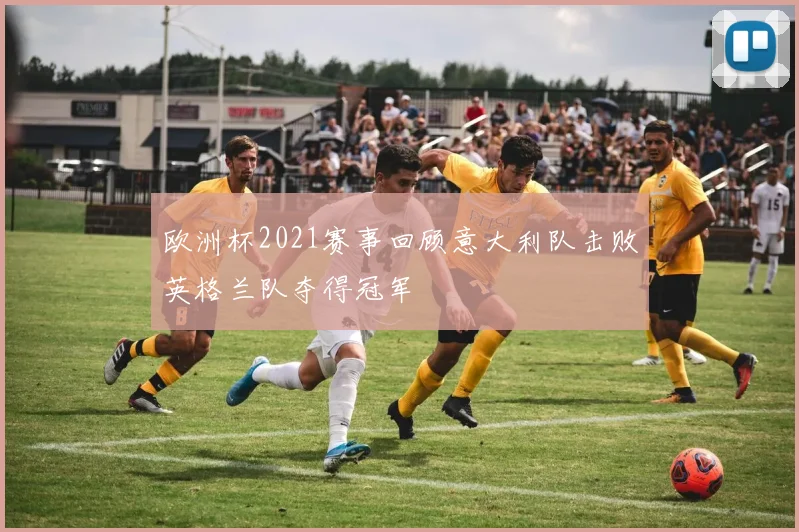 欧洲杯2021赛事回顾意大利队击败英格兰队夺得冠军