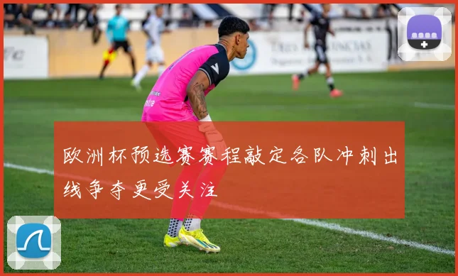 欧洲杯预选赛赛程敲定各队冲刺出线争夺更受关注