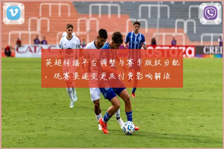 英超转播平台调整与赛季版权分配，观赛渠道变更及付费影响解读