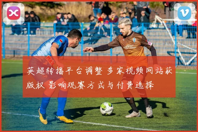 英超转播平台调整 多家视频网站获版权 影响观赛方式与付费选择