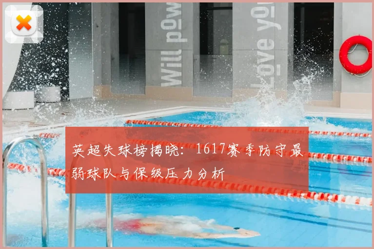 英超失球榜揭晓：1617赛季防守最弱球队与保级压力分析