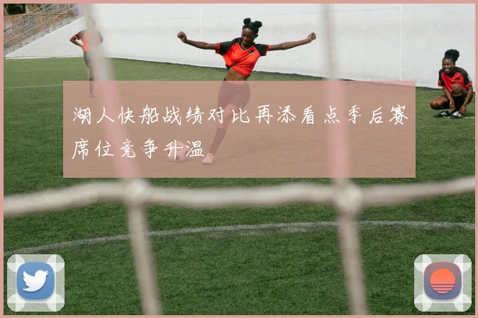 湖人快船战绩对比再添看点季后赛席位竞争升温
