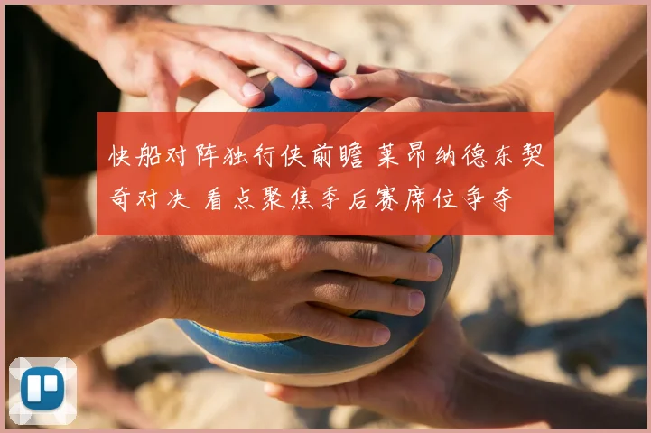 快船对阵独行侠前瞻 莱昂纳德东契奇对决 看点聚焦季后赛席位争夺