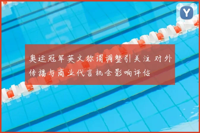 奥运冠军英文称谓调整引关注 对外传播与商业代言机会影响评估