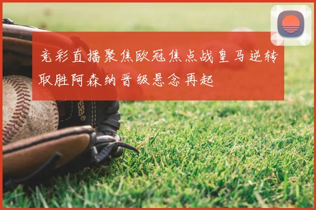 竞彩直播聚焦欧冠焦点战皇马逆转取胜阿森纳晋级悬念再起