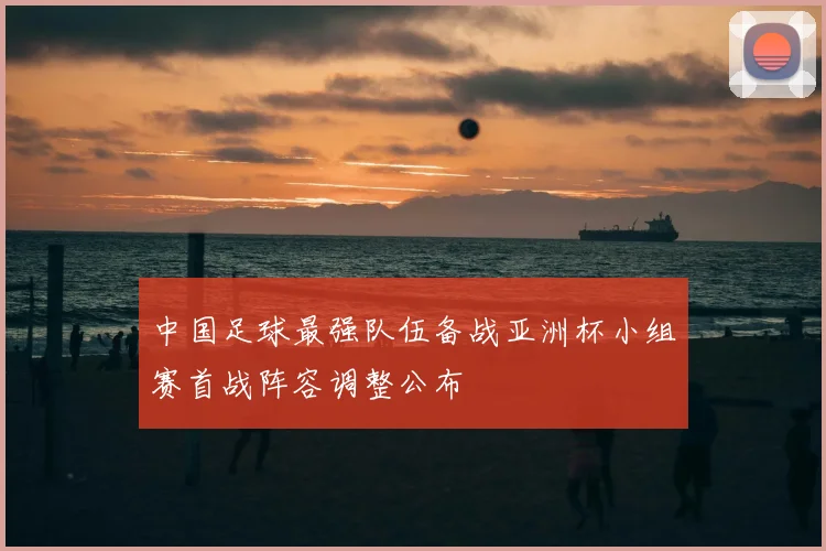 中国足球最强队伍备战亚洲杯小组赛首战阵容调整公布