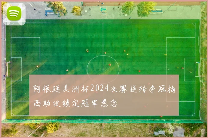 阿根廷美洲杯2024决赛逆转夺冠梅西助攻锁定冠军悬念