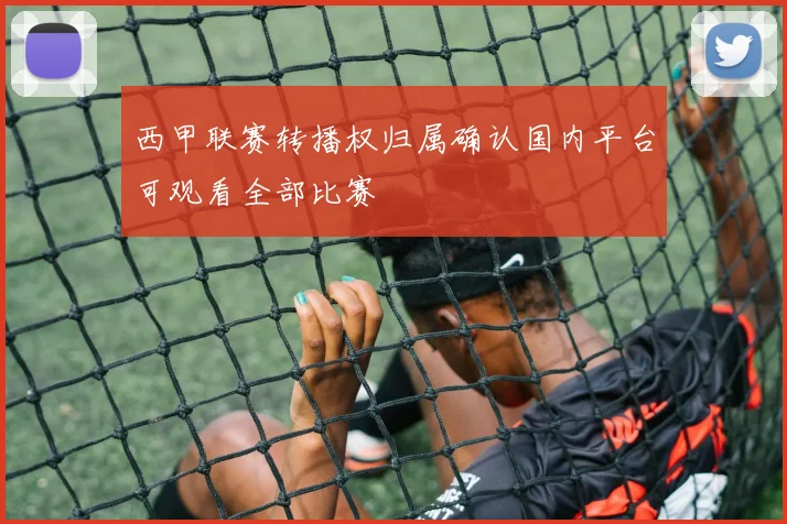 西甲联赛转播权归属确认国内平台可观看全部比赛