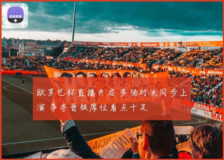欧罗巴杯直播开启 多场对决同步上演 争夺晋级席位看点十足