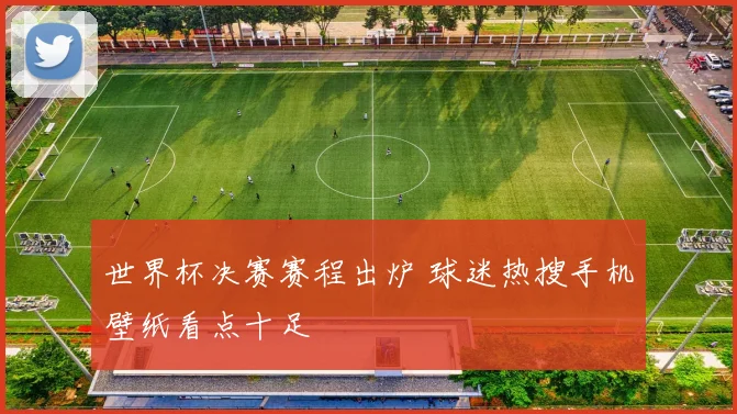 世界杯决赛赛程出炉 球迷热搜手机壁纸看点十足