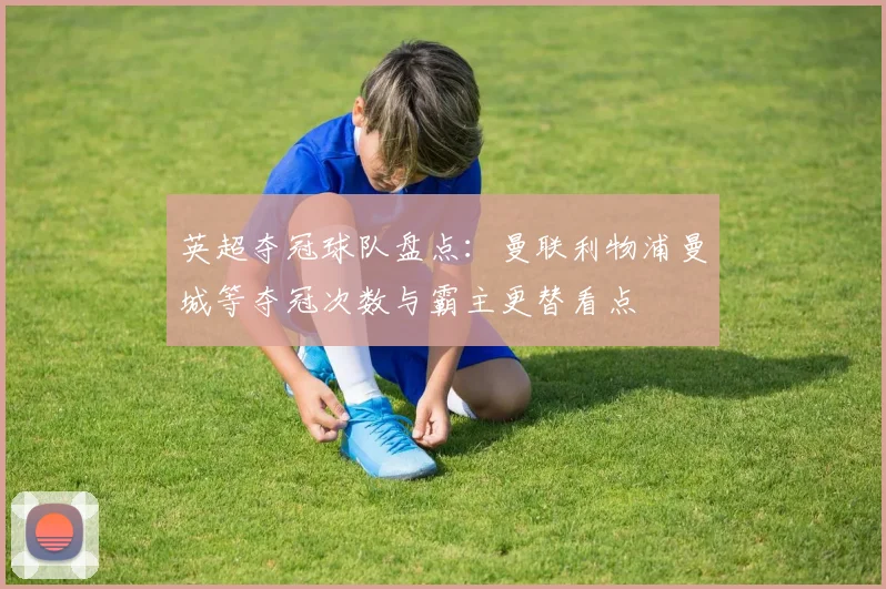 英超夺冠球队盘点：曼联利物浦曼城等夺冠次数与霸主更替看点