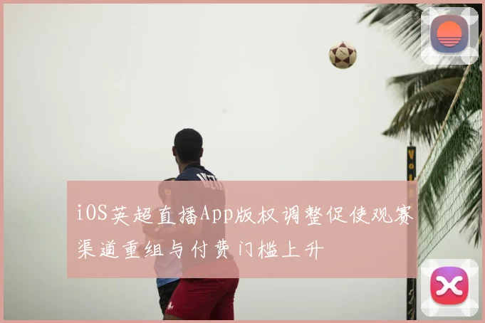 iOS英超直播App版权调整促使观赛渠道重组与付费门槛上升