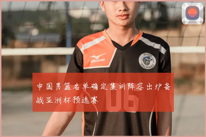 中国男篮名单确定集训阵容出炉备战亚洲杯预选赛