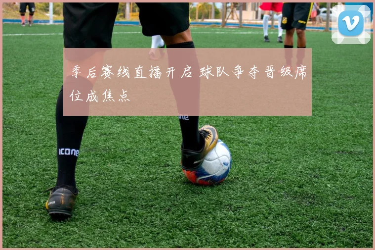 季后赛线直播开启 球队争夺晋级席位成焦点
