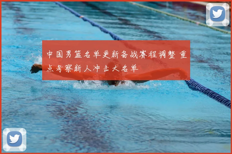 中国男篮名单更新备战赛程调整 重点考察新人冲击大名单